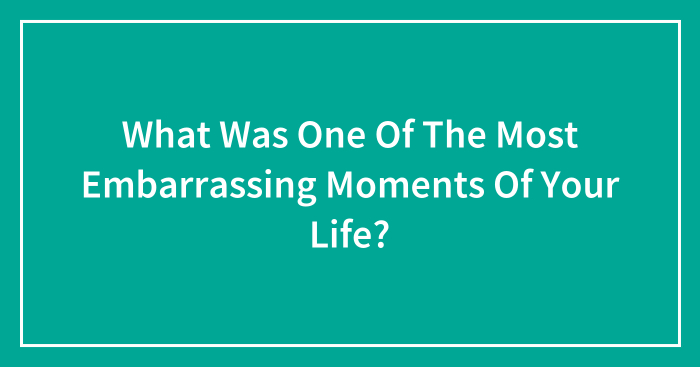 What Was One Of The Most Embarrassing Moments Of Your Life?
