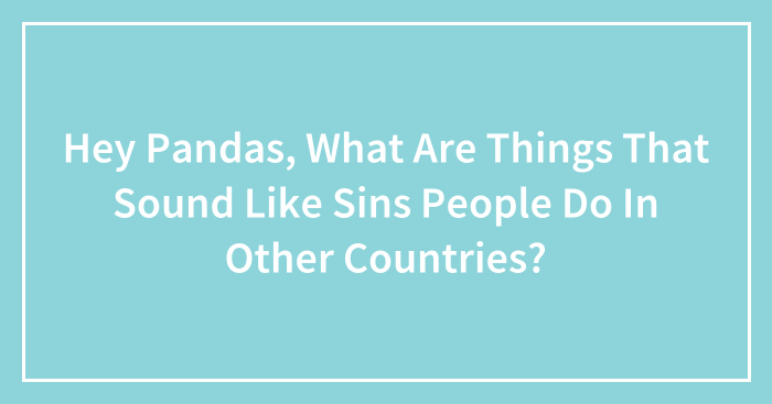 Hey Pandas, What Are Things That Sound Like Sins People Do In Other Countries? (Closed)