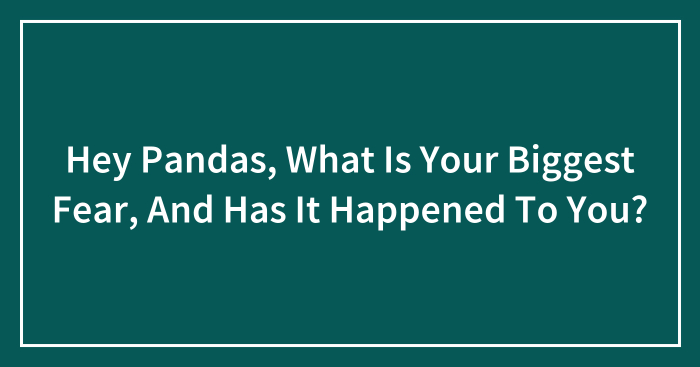 Hey Pandas, What Is Your Biggest Fear, And Has It Happened To You? (Closed)