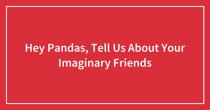 Hey Pandas, Tell Us About Your Imaginary Friends (Closed)