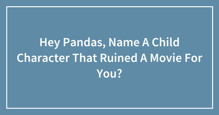 Hey Pandas, Name A Child Character That Ruined A Movie For You? (Closed)
