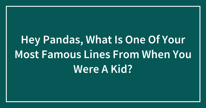 Hey Pandas, What Is One Of Your Most Famous Lines From When You Were A Kid? (Closed)