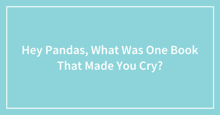 Hey Pandas, What Was One Book That Made You Cry? (Closed)