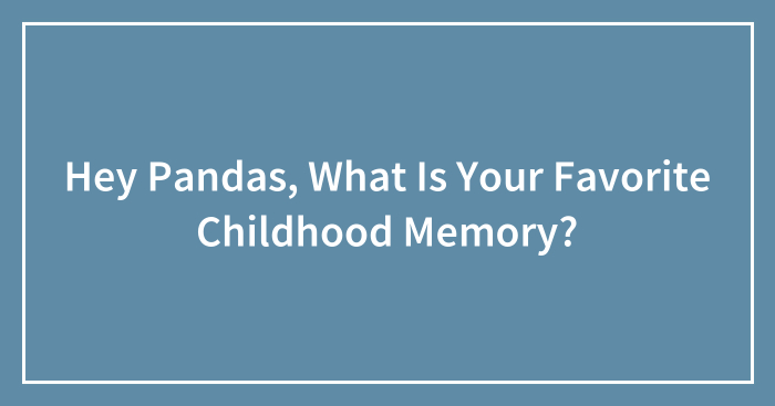 Hey Pandas, What Is Your Favorite Childhood Memory? (Closed)