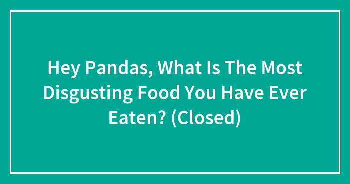 Hey Pandas, What Is The Most Disgusting Food You Have Ever Eaten? (Closed)