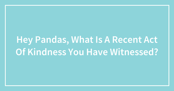 Hey Pandas, What Is A Recent Act Of Kindness You Have Witnessed? (Closed)