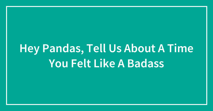 Hey Pandas, Tell Us About A Time You Felt Like A Badass (Closed)