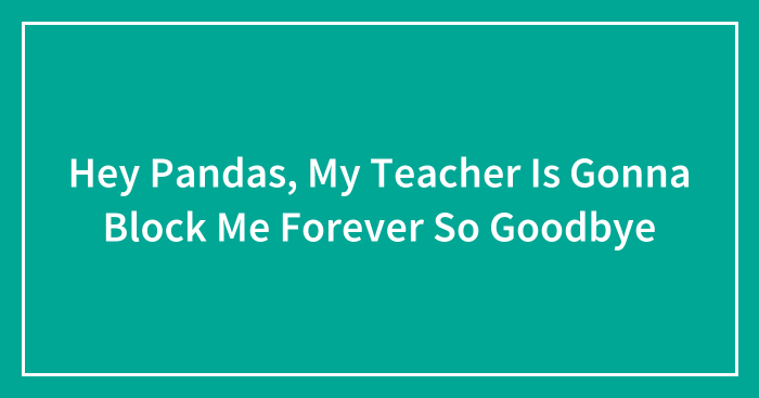Hey Pandas, My Teacher Is Gonna Block Me Forever So Goodbye