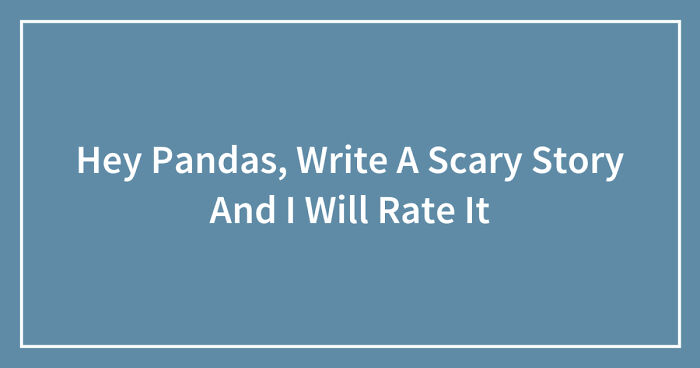 Hey Pandas, Write A Scary Story And I Will Rate It (Closed)