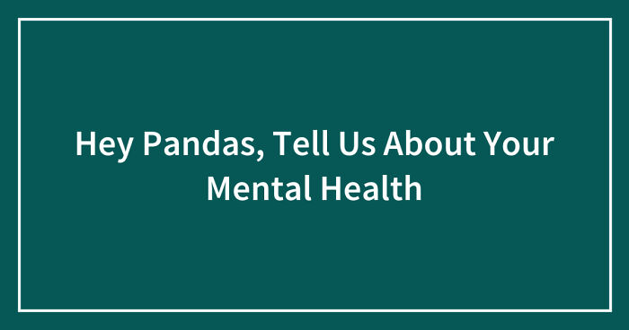 Hey Pandas, Tell Us About Your Mental Health (Closed)