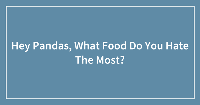 Hey Pandas, What Food Do You Hate The Most?