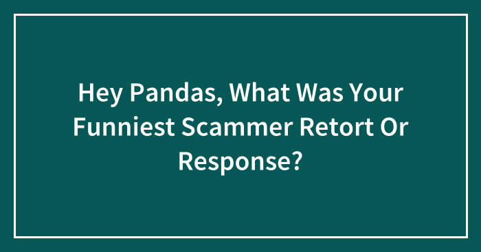 Hey Pandas, What Was Your Funniest Scammer Retort Or Response? (Closed)