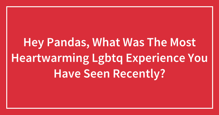 Hey Pandas, What Was The Most Heartwarming Lgbtq Experience You Have Seen Recently?