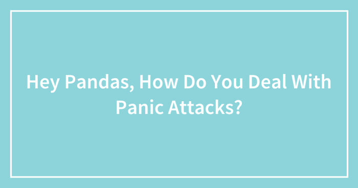 Hey Pandas, How Do You Deal With Panic Attacks? (Closed)