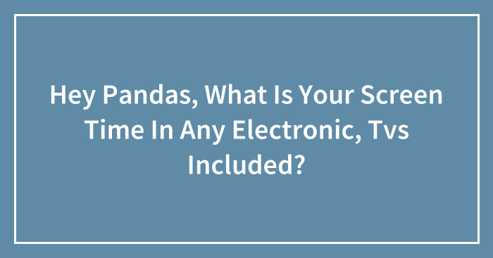 Hey Pandas, What Is Your Screen Time In Any Electronic, Tvs Included? (Closed)