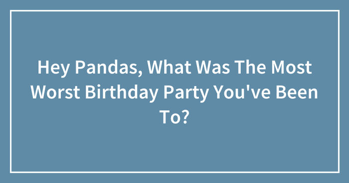 Hey Pandas, What Was The Most Worst Birthday Party You’ve Been To? (Closed)