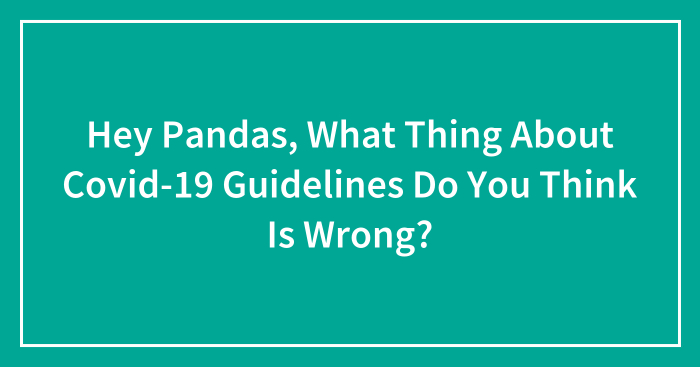 Hey Pandas, What Thing About Covid-19 Guidelines Do You Think Is Wrong?