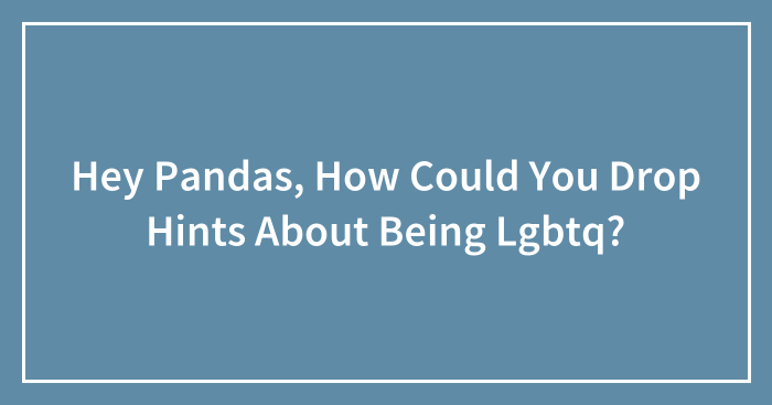 Hey Pandas, How Could You Drop Hints About Being Lgbtq? (Closed)