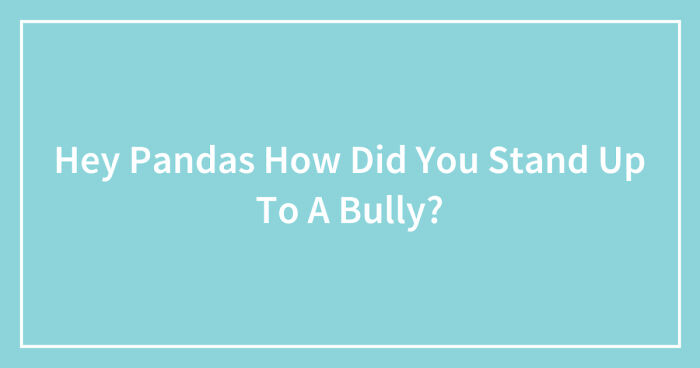 Hey Pandas, How Did You Stand Up To A Bully? (Closed)