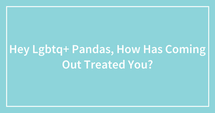 Hey Lgbtq+ Pandas, How Has Coming Out Treated You? (Closed)