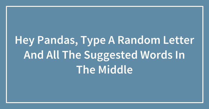 Hey Pandas, Type A Random Letter And All The Suggested Words In The Middle (Closed)
