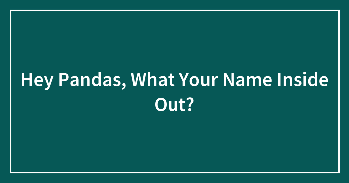 Hey Pandas, What Your Name Inside Out? (Closed)