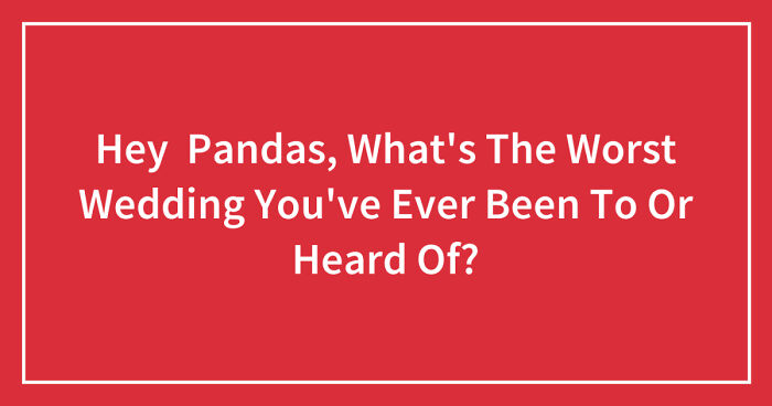 Hey Pandas, What’s The Worst Wedding You’ve Ever Been To Or Heard Of? (Closed)