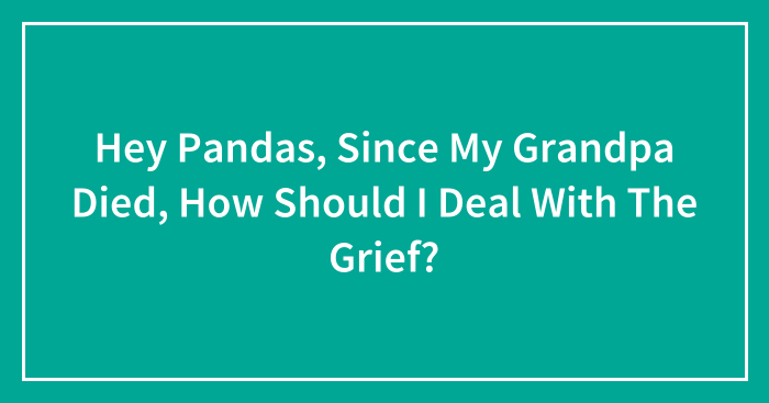 Hey Pandas, Since My Grandpa Died, How Should I Deal With The Grief?