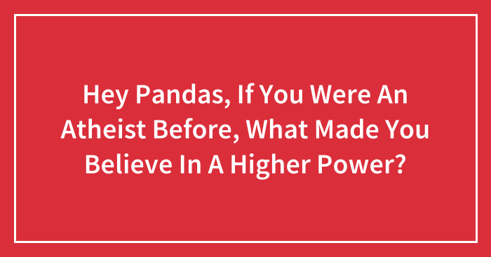 Hey Pandas, If You Were An Atheist Before, What Made You Believe In A Higher Power?