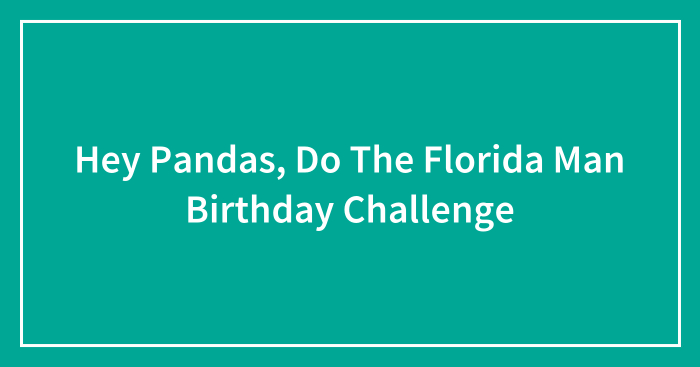 Hey Pandas, Do The Florida Man Birthday Challenge (Closed)