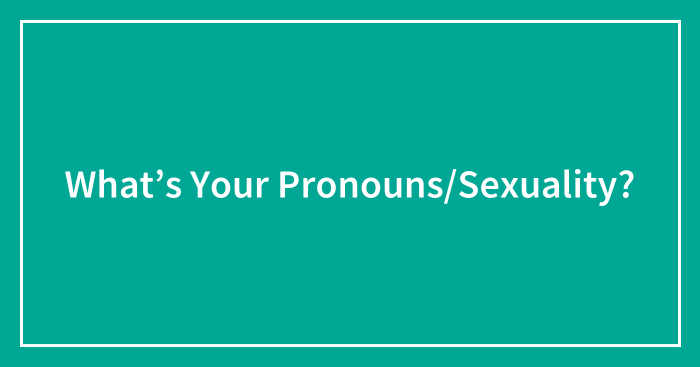 What’s Your Pronouns/Sexuality?