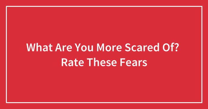 What Are You More Scared Of? Rate These Fears