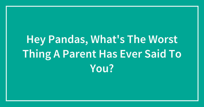 Hey Pandas, What’s The Worst Thing A Parent Has Ever Said To You? (Closed)