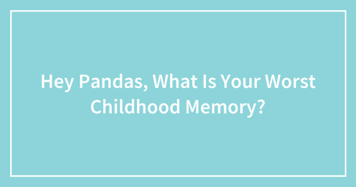 Hey Pandas, What Is Your Worst Childhood Memory? (Closed)