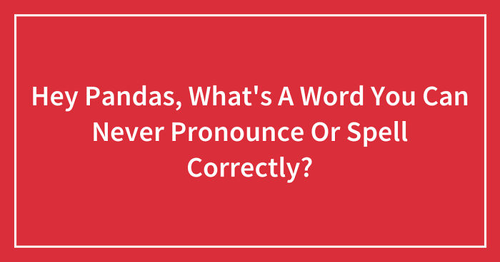 Hey Pandas, What’s A Word You Can Never Pronounce Or Spell Correctly? (Closed)