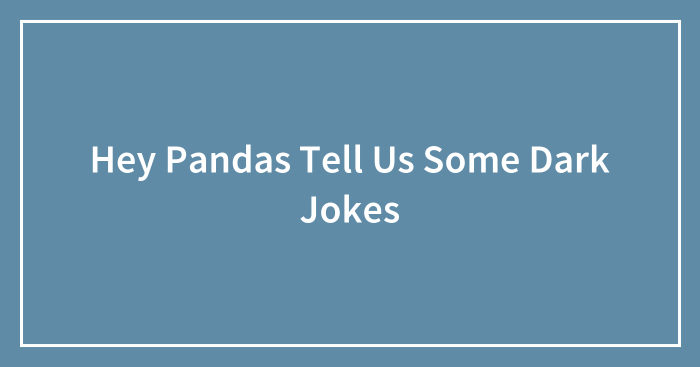 Hey Pandas Tell Us Some Dark Jokes