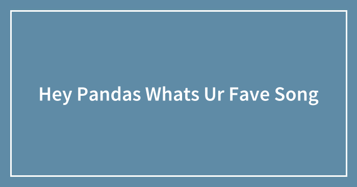 Hey Pandas Whats Ur Fave Song