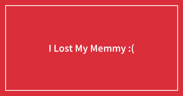 I Lost My Memmy :(