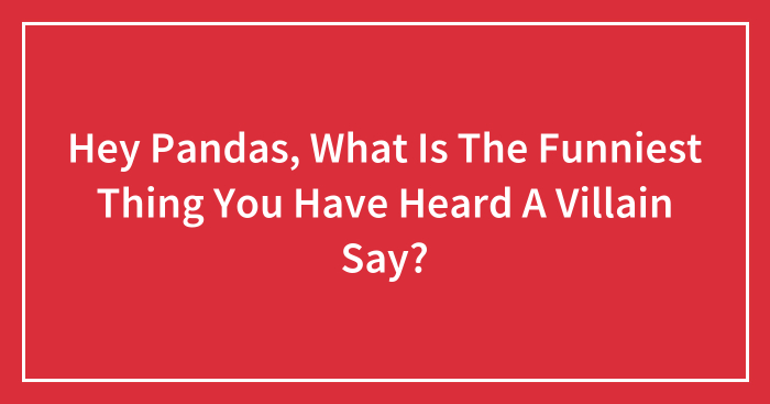 Hey Pandas, What Is The Funniest Thing You Have Heard A Villain Say?