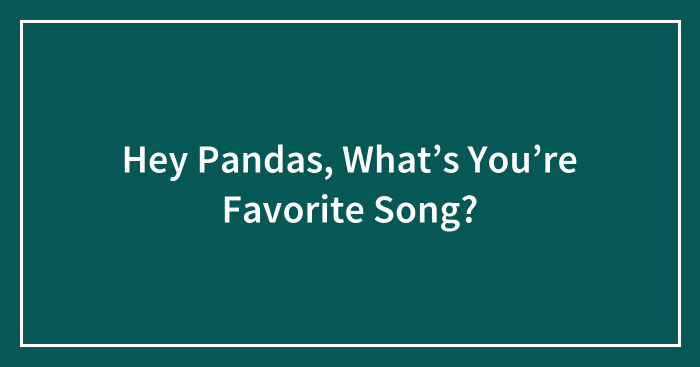 Hey Pandas, What’s You’re Favorite Song?