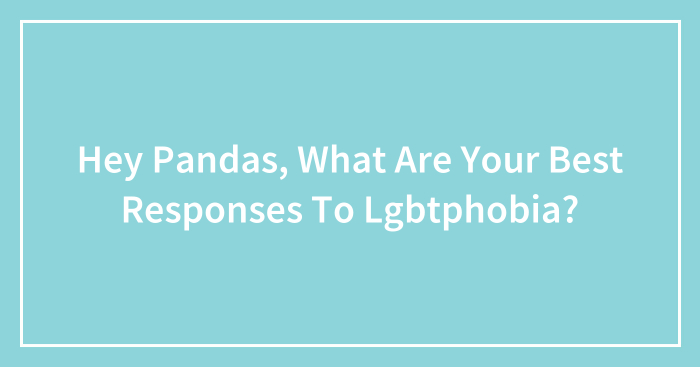 Hey Pandas, What Are Your Best Responses To Lgbtphobia?