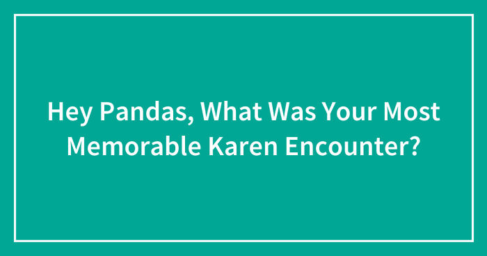 Hey Pandas, What Was Your Most Memorable Karen Encounter? (Closed)