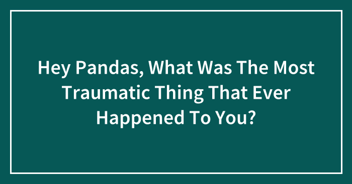 Hey Pandas, What Was The Most Traumatic Thing That Ever Happened To You?