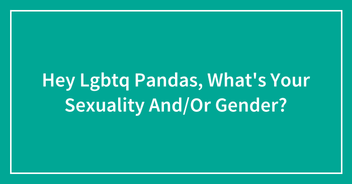 Hey Lgbtq Pandas, What’s Your Sexuality And/Or Gender?