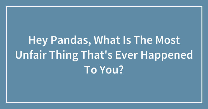 Hey Pandas, What Is The Most Unfair Thing That’s Ever Happened To You? (Closed)
