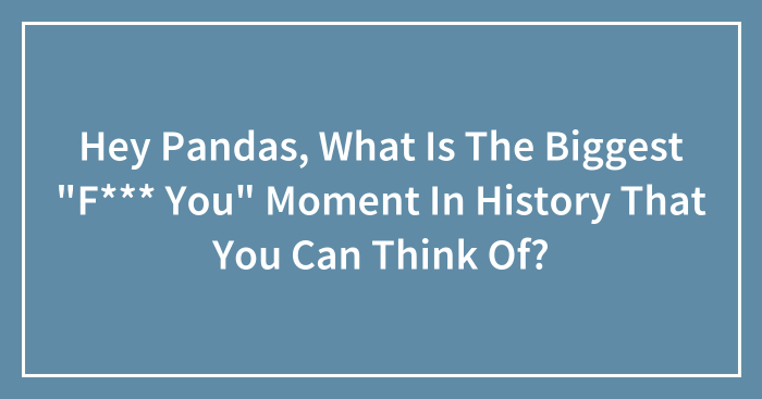 Hey Pandas, What Is The Biggest “F*** You” Moment In History That You Can Think Of? (Closed)
