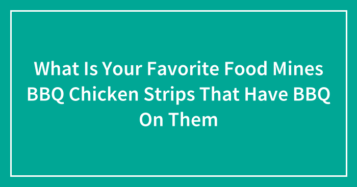What Is Your Favorite Food Mines BBQ Chicken Strips That Have BBQ On Them
