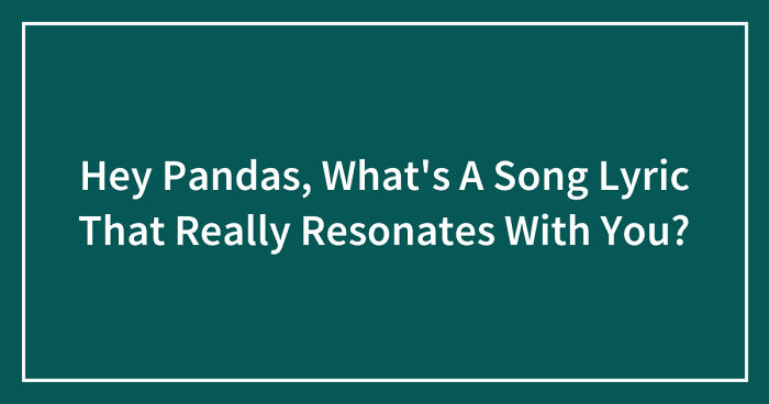 Hey Pandas, What’s A Song Lyric That Really Resonates With You? (Closed)
