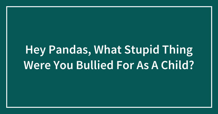 Hey Pandas, What Stupid Thing Were You Bullied For As A Child? (Closed)