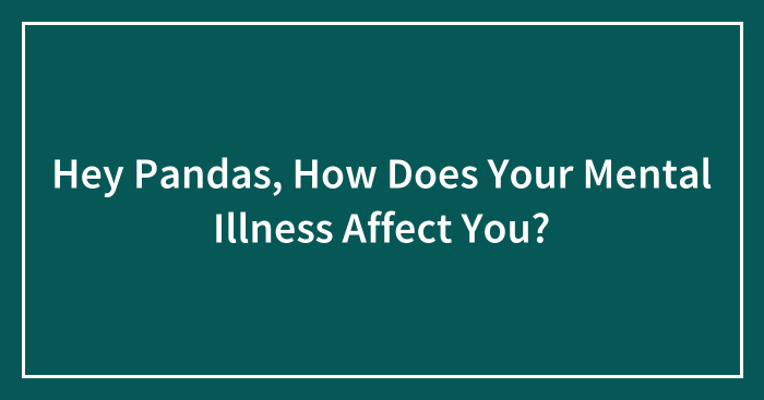 Hey Pandas, How Does Your Mental Illness Affect You? (Closed)